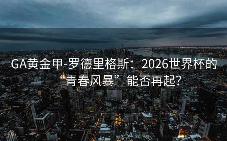 GA黃金甲-羅德里格斯:2026世界杯的“青春風暴”能否再起? GA黃金甲-羅德里格斯:2026世界杯的“青春風暴”能否再起?